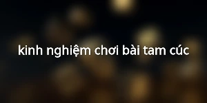 kinh nghiệm chơi bài tam cúc